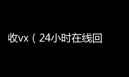 收vx(2回收微信平台4小时在线回收vx)